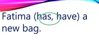Fatima (has, have) a
new bag.
 