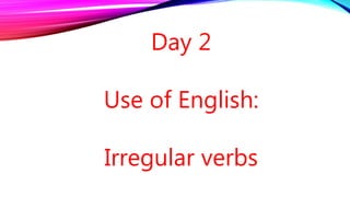 Day 2
Use of English:
Irregular verbs
 