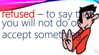 refused – to say that
you will not do or
accept something
 