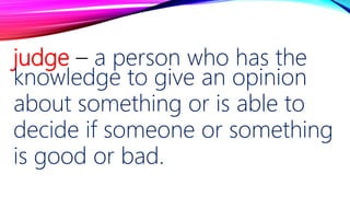 judge – a person who has the
knowledge to give an opinion
about something or is able to
decide if someone or something
is good or bad.
 