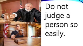 Do not
judge a
person so
easily.
 