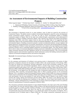 Civil and Environmental Research                                                                     www.iiste.org
ISSN 2222-1719 (Paper) ISSN 2222-2863 (Online)
Vol 3, No.1, 2013



 An Assessment of Environmental Impacts of Building Construction
                           Projects
Edoka Augustine Ijigah, 1 *; Richard Ajayi Jimoh 1 ;, Bamidele O. Aruleba.2 & Abduiquadri Bilau Ade.1
        1. Department Of Building, Federal University of Technology, P.M.B. 65, Minna, Niger State Nigeria.
     2. Building, Technology Department, Rufus Giwa Polytechnic, P.M.B. 1016, Owo, Ondo State Nigeria.
                       * E-mail of the corresponding author: austinedoka02@yahoo.com
Abstract

The environment is threatened severely by so many problems, some of which are caused by the activities of
Construction Projects. The global concern to address environmental degradation caused by various developmental
actions (construction projects inclusive) is the basis for calls to assess environmental impacts of building
construction projects in Nigeria. Data for the study were collated through a questionnaire survey administered to
stakeholders of Nigeria’s building construction industry. Data collected were analysed and ranked using Relative
Importance Index (RII), result shows impacts listed are above the mid (RII) index of 3.0 suggesting that they
significantly impact on the environment thereby causing environmental degradation. The research also reveals major
environmental impacts of building construction projects to include environmental pollution, resource depletion and
habitat destruction causing Destruction of ecosystem, Desertification, Soil Erosion and increasing Material Wastage.
Waste Management, Pollution Control and Ecology Conservation were ranked as the most important environmental
protection measures used in controlling building construction environmental impacts. The study therefore suggest
that in order to reduce environmental degradation, building construction stakeholders must adopt fully environmental
impact assessment document and other regulations relevant for environmental protection. Also, all environmental
regulatory agencies and sensitization organizations should continuously sensitize the building construction public on
requisite environmental management practice and sanction erring agents.

Keywords: Environmental Impacts; Building Construction Projects;

1.       Introduction

For the sustenance and dynamism of livelihood, every growing society is characterized by the erection of either
permanent or temporary structures for the purpose of shelter which is the second necessity of life (George, 2002).
The quest for housing has tremendously increased urbanization and the built environment resulting in various
environmental impacts and environmental degradation which is recently being traced to human activities with
construction projects/works taking a lion’s share. Environmental Impact according to Rubin and Davidson (2001);
Babawale (2004); CIOB (2004) and Majumdar (2006), are used to describe some implications of human activities on
the environment. At the highest level, this includes the study of interactions among all forms and activities of the
environment. More commonly, Environmental Impact refers to effects of human activities on his environment
(Bertone, 1991). According to Federal Environmental Protection Agency (FEPA) (2008), the various environmental
impacts may be connected to the mass flooding in Ibadan and Lagos cities of Nigeria as a result of blockage of water
ways and channels. Also the mass pollution of water and air in Brass Island of Bayelsa is also traced to human
activities like mining, refining and construction activities (FEPA, 2008). The menace is also affecting many other
cities in the world like the alarming rate of pollution in Abu Dhabi city of the United Arab Emirate (UAE) and
Pittsburgh- a densely industrialized city of the United State of America which has the highest record of air pollution
because of manufacturing of Construction equipment (UNESCO, 2003).

The concurrence reclamation and development in Lagos (Island) Peninsula is the major cause of the recent flooding
in Lagos Island. The coast into which the lagoon extents its banks at the high tide periods has been built up, thereby
causing the lagoon to overflow its banks resulting in flooding. A review made by Koleosho and Adeyinka (2006);
Horsley (2003) and Hardy (2007), also shows the need for cross examination of the activities of the built
environment that causes Environmental changes so as to identify their impacts for the purpose of mitigation. This is
corroborated by the UN-Habitat report in Nigeria (2004) that “The design, construction, maintenance and use of
                                                         93
 
