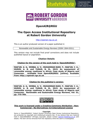 OpenAIR@RGU
The Open Access Institutional Repository
at Robert Gordon University
http://openair.rgu.ac.uk
This is an author produced version of a paper published in
Renewable and Sustainable Energy Reviews (ISSN 1364-0321)
This version may not include final proof corrections and does not include
published layout or pagination.
Citation Details
Citation for the version of the work held in ‘OpenAIR@RGU’:
MAS’UD, A. A., WIRBA, A. V., MUHAMMAD-SUKI, F., MAS’UD, I. A.,
MUNIR, A. B. and YUNUS, N. M., 2015. An assessment of
renewable energy readiness in Africa: Case study of Nigeria and
Cameroon. Available from OpenAIR@RGU. [online]. Available
from: http://openair.rgu.ac.uk
Citation for the publisher’s version:
MAS’UD, A. A., WIRBA, A. V., MUHAMMAD-SUKI, F., MAS’UD, I. A.,
MUNIR, A. B. and YUNUS, N. M., 2015. An assessment of
renewable energy readiness in Africa: Case study of Nigeria and
Cameroon. Renewable and Sustainable Energy Reviews, Vol. 51,
pp. 775-784.
This work is licensed under a Creative Commons Attribution - Non-
Commercial - No-Derivatives 4.0 International Licence
Copyright
Items in ‘OpenAIR@RGU’, Robert Gordon University Open Access Institutional Repository,
are protected by copyright and intellectual property law. If you believe that any material
held in ‘OpenAIR@RGU’ infringes copyright, please contact openair-help@rgu.ac.uk with
details. The item will be removed from the repository while the claim is investigated.
 