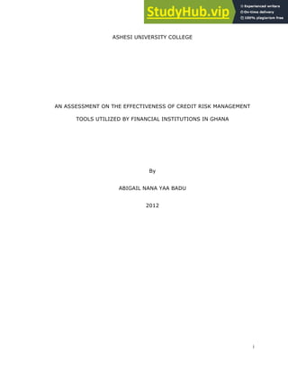 i
ASHESI UNIVERSITY COLLEGE
AN ASSESSMENT ON THE EFFECTIVENESS OF CREDIT RISK MANAGEMENT
TOOLS UTILIZED BY FINANCIAL INSTITUTIONS IN GHANA
By
ABIGAIL NANA YAA BADU
2012
 