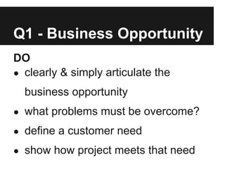 Q1 - Business Opportunity
DO
● clearly & simply articulate the

  business opportunity
● what problems must be overcome?

● define a customer need

● show how project meets that need
 