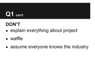 Q1 con't
DON'T
● explain everything about project

● waffle

● assume everyone knows the industry
 