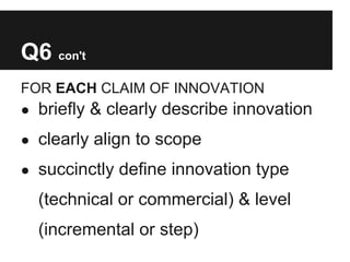 Q6 con't
FOR EACH CLAIM OF INNOVATION
● briefly & clearly describe innovation

● clearly align to scope

● succinctly define innovation type

  (technical or commercial) & level
  (incremental or step)
 