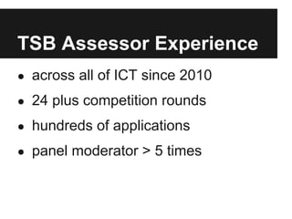 TSB Assessor Experience
● across all of ICT since 2010

● 24 plus competition rounds

● hundreds of applications

● panel moderator > 5 times
 