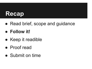 Recap
● Read brief, scope and guidance
● Follow it!
● Keep it readible
● Proof read
● Submit on time
 