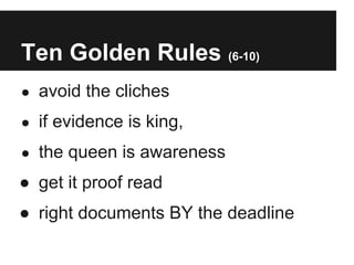 Ten Golden Rules (6-10)
● avoid the cliches

● if evidence is king,

● the queen is awareness

● get it proof read
● right documents BY the deadline
 