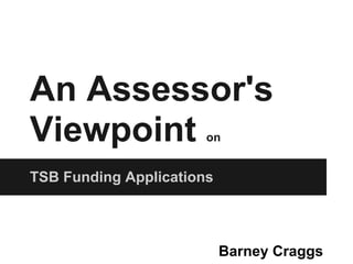 An Assessor's
Viewpoint              on


TSB Funding Applications




                           Barney Craggs
 