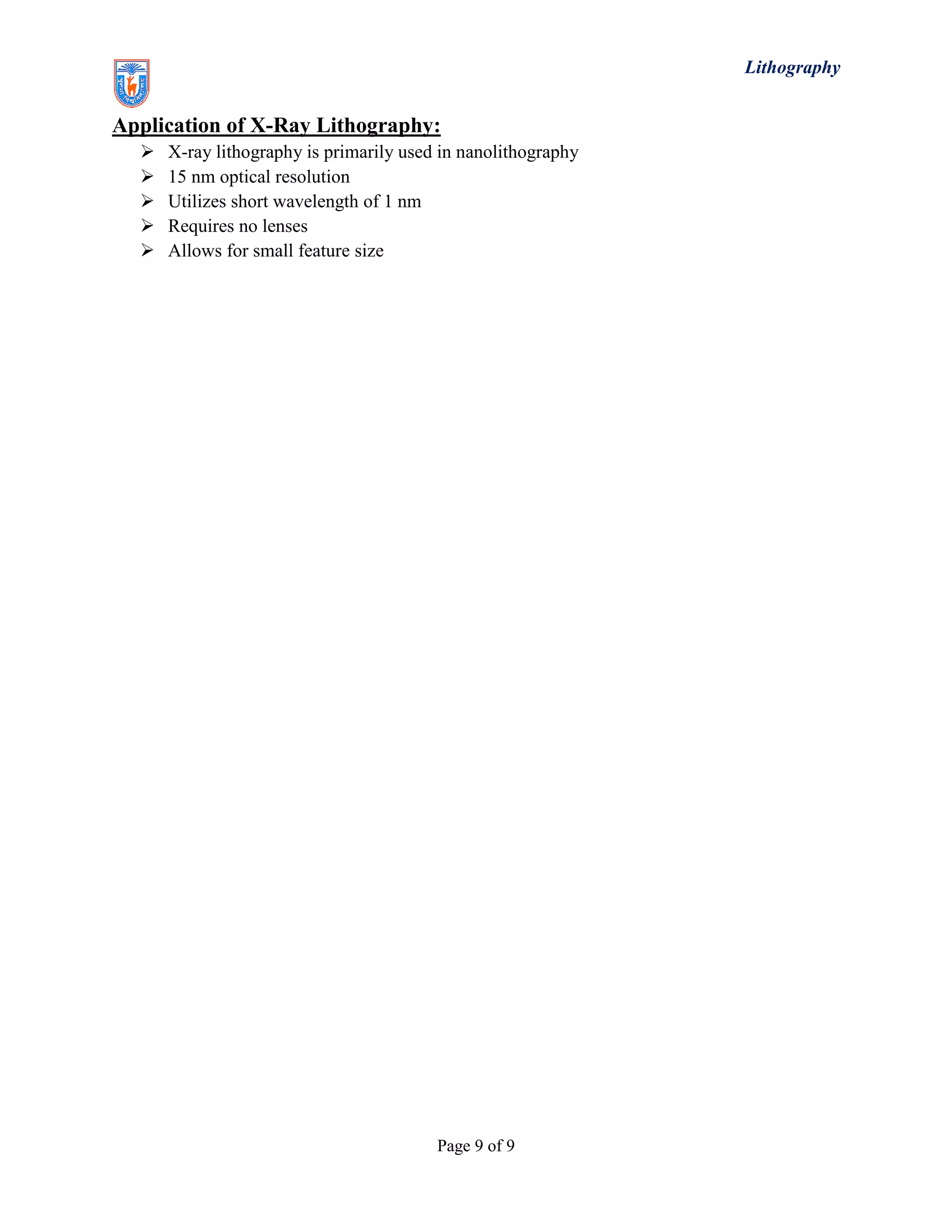 Lithography
Page 9 of 9
Application of X-Ray Lithography:
 X-ray lithography is primarily used in nanolithography
 15 nm optical resolution
 Utilizes short wavelength of 1 nm
 Requires no lenses
 Allows for small feature size
 