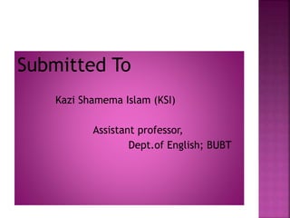 Submitted To
Kazi Shamema Islam (KSI)
Assistant professor,
Dept.of English; BUBT
 