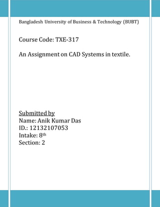 Bangladesh University of Business & Technology (BUBT)
Course Code: TXE-317
An Assignment on CAD Systems in textile.
Submitted by
Name: Anik Kumar Das
ID.: 12132107053
Intake: 8th
Section: 2
 