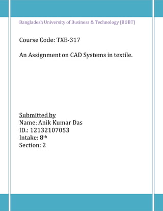 Bangladesh University of Business & Technology (BUBT)
Course Code: TXE-317
An Assignment on CAD Systems in textile.
Submitted by
Name: Anik Kumar Das
ID.: 12132107053
Intake: 8th
Section: 2
 