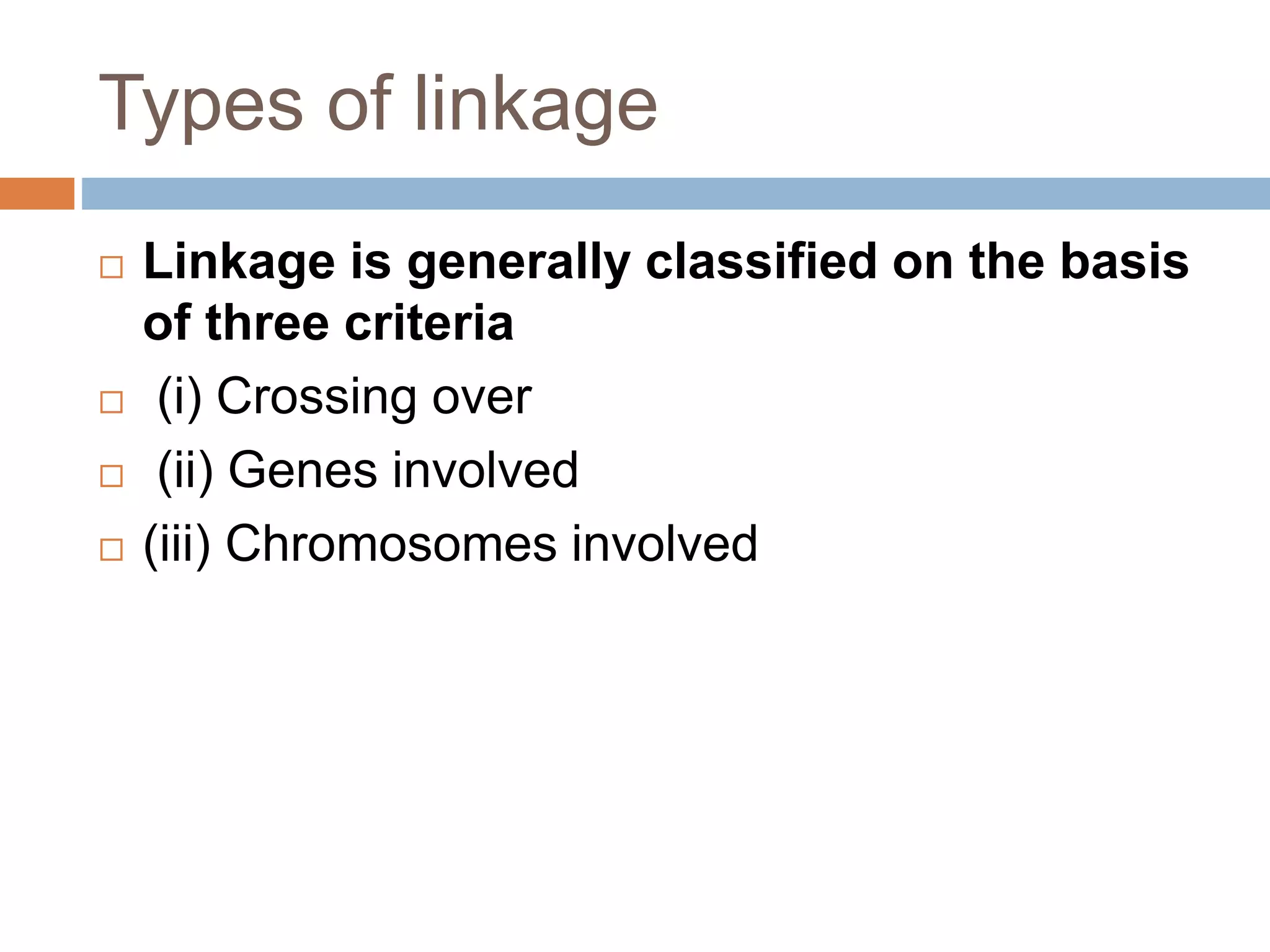 Types of linkage
 Linkage is generally classified on the basis
of three criteria
 (i) Crossing over
 (ii) Genes involved
 (iii) Chromosomes involved
 