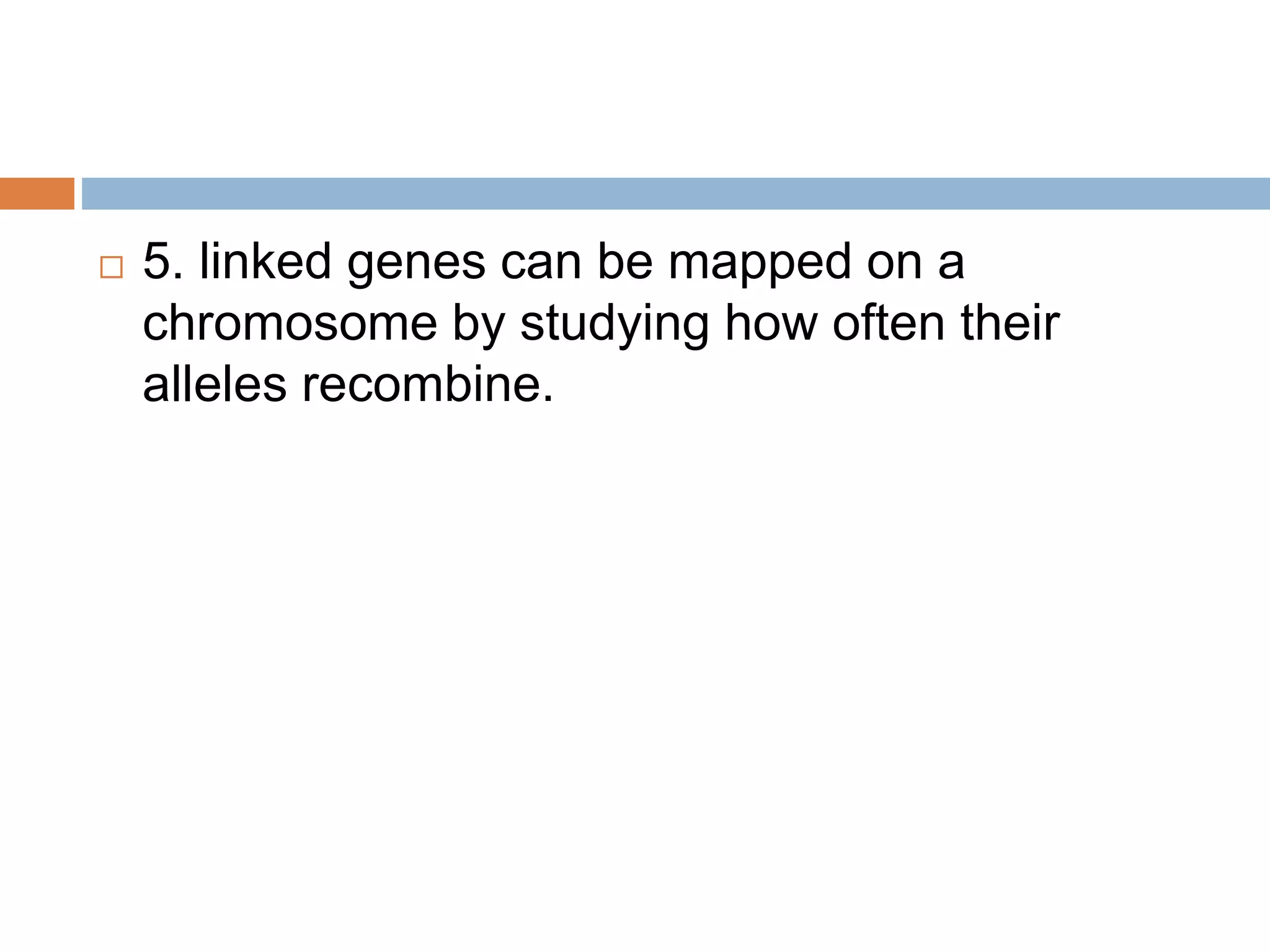  5. linked genes can be mapped on a
chromosome by studying how often their
alleles recombine.
 