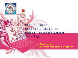 -> About myself
-> MY First time using a computer
COLLEGE: CELA
COURSE: BSEd-T.L.E IIA
SUBJECT: PED 4 (Educational
Technology)
 