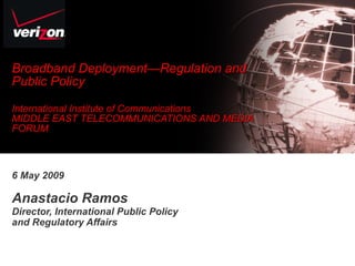 Broadband Deployment—Regulation and Public Policy  International Institute of Communications MIDDLE EAST TELECOMMUNICATIONS AND MEDIA FORUM 6 May 2009 Anastacio Ramos Director, International Public Policy and Regulatory Affairs 