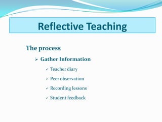 The process
 Gather Information
 Teacher diary
 Peer observation
 Recording lessons
 Student feedback
Reflective TeachingReflective Teaching
 