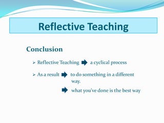 Reflective Teaching
Conclusion
 Reflective Teaching a cyclical process
 As a result to do something in a different
way.
what you’ve done is the best way
Reflective Teaching
 