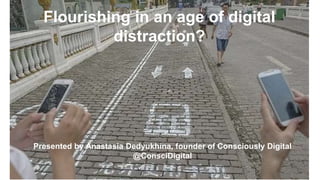 Flourishing in an age of digital
distraction?
Presented by Anastasia Dedyukhina, founder of Consciously Digital
@ConsciDigital
 