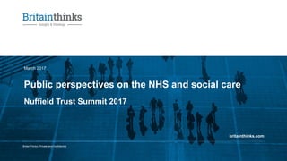 BritainThinks | Private and Confidential
britainthinks.com
Public perspectives on the NHS and social care
March 2017
Nuffield Trust Summit 2017
 