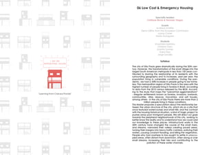 Specialty leaders
Cristiane Muniz & Fernado Viegas
Guests
Andreas Schiffer
Elena GIRAL from the European Commission
Juana Canet
María Aranguren
Students
Anastasia Lizardou
Christian Haro
Juanita Gomez
Karol Diaz
Jorge Sandez
06 Low Cost & Emergency Housing
Syllabus
The city of São Paulo grew dramatically during the 20th cen-
The city of São Paulo grew dramatically during the 20th cen-
tury. However, the transformation of the small village into the
tury. However, the transformation of the small village into the
largest South American metropolis in less than 100 years con-
largest South American metropolis in less than 100 years con-
tributed to blurring the relationship of its residents with the
tributed to blurring the relationship of its residents with the
surrounding geography and to increases, year per year, the
surrounding geography and to increases, year per year, the
population living in vulnerable conditions. During the pan-
population living in vulnerable conditions. During the pan-
demic, we had a 35% increase in people going to be home-
demic, we had a 35% increase in people going to be home-
less. The metropolitan region of São Paulo is the area with the
less. The metropolitan region of São Paulo is the area with the
highest number of people living in favelas in Brazil, according
highest number of people living in favelas in Brazil, according
to data from the 2010 census released by the IBGE. Accord-
to data from the 2010 census released by the IBGE. Accord-
ing to the study that maps the “subnormal agglomerations”
ing to the study that maps the “subnormal agglomerations”
- irregular settlements known as favelas, invasions, lowlands,
- irregular settlements known as favelas, invasions, lowlands,
communities, villas, resacas, mocambo, and salt houses,
communities, villas, resacas, mocambo, and salt houses,
among others - in the city of São Paulo there are more than 2
among others - in the city of São Paulo there are more than 2
million people living in these conditions.
million people living in these conditions.
This Master proposes a speculation about the relationship be-
This Master proposes a speculation about the relationship be-
tween the urban structure of the city, which sits on a site that
tween the urban structure of the city, which sits on a site that
once featured watercourses and small hills; and the contrast
once featured watercourses and small hills; and the contrast
with the housing historical situation, a kind of tragic project to
with the housing historical situation, a kind of tragic project to
pushes away poor immigrant people. We will direct our gaze
pushes away poor immigrant people. We will direct our gaze
towards the peripheral neighborhoods of this city, working to
towards the peripheral neighborhoods of this city, working to
better know this reality and to understand how we could add
better know this reality and to understand how we could add
our knowledge to these places. Infrastructural works in the
our knowledge to these places. Infrastructural works in the
20th century have changed the course of the small rivers,
20th century have changed the course of the small rivers,
and streams, narrowed their valleys creating paved areas,
and streams, narrowed their valleys creating paved areas,
turning their margins into heavy traffic corridors, pollutng their
turning their margins into heavy traffic corridors, pollutng their
waters, causing constant flooding, and killing the vegetation.
waters, causing constant flooding, and killing the vegetation.
People who had nowhere to live sought to settle in unoccu-
People who had nowhere to live sought to settle in unoccu-
pied areas, often distant from downtown, often along or over
pied areas, often distant from downtown, often along or over
small streams, increasing their risks and contributing to the
small streams, increasing their risks and contributing to the
pollution of these water channels.
pollution of these water channels.
 