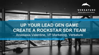 UP YOUR LEAD GEN GAME
CREATE A ROCKSTAR SDR TEAM
Anastasia Valentine, VP Marketing, Versature
@AVV
 