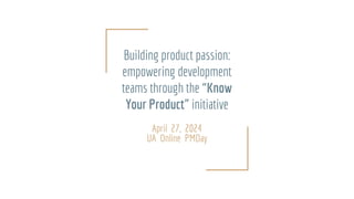 Building product passion:
empowering development
teams through the “Know
Your Product” initiative
April 27, 2024
UA Online PMDay
 