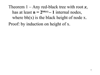 Theorem 1 – Any red-black tree with root  x , has at least  n = 2 bh(x)  – 1  internal nodes, where bh(x) is the black height of node x. Proof: by induction on height of x. 