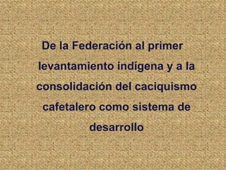 De la Federación al primer
levantamiento indígena y a la
consolidación del caciquismo
 cafetalero como sistema de
         desarrollo
 