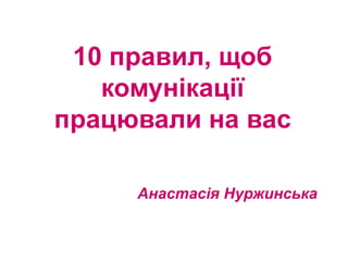 10 правил, щоб
комунікації
працювали на вас
Анастасія Нуржинська
 