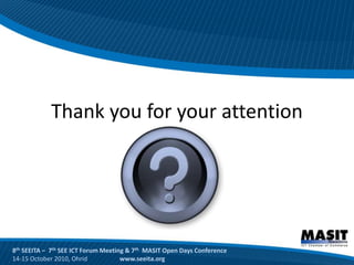 Thank you for your attention




8th SEEITA – 7th SEE ICT Forum Meeting & 7th MASIT Open Days Conference
14-15 October 2010, Ohrid            www.seeita.org
 