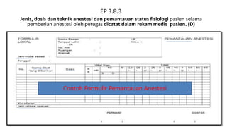 EP 3.8.3
Jenis, dosis dan teknik anestesi dan pemantauan status fisiologi pasien selama
pemberian anestesi oleh petugas dicatat dalam rekam medis pasien. (D)
Contoh Formulir Pemantauan Anestesi
 