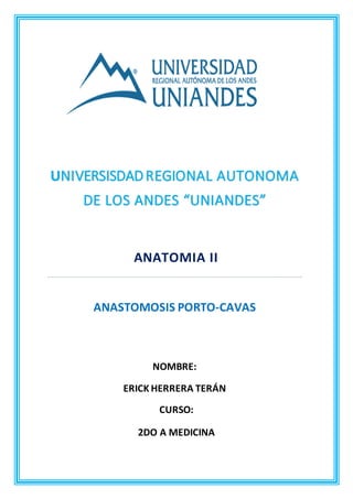 UNIVERSISDADREGIONAL AUTONOMA
DE LOS ANDES “UNIANDES”
ANATOMIA II
ANASTOMOSIS PORTO-CAVAS
NOMBRE:
ERICK HERRERA TERÁN
CURSO:
2DO A MEDICINA
 