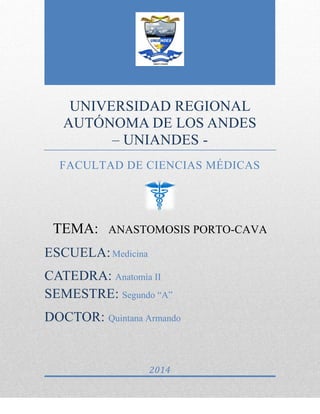 UNIVERSIDAD REGIONAL
AUTÓNOMA DE LOS ANDES
– UNIANDES -
FACULTAD DE CIENCIAS MÉDICAS
TEMA: ANASTOMOSIS PORTO-CAVA
ESCUELA:Medicina
CATEDRA: Anatomía II
SEMESTRE: Segundo “A”
DOCTOR: Quintana Armando
2014
 