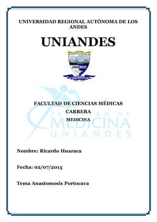UNIVERSIDAD REGIONAL AUTÓNOMA DE LOS
ANDES
UNIANDES
FACULTAD DE CIENCIAS MÉDICAS
CARRERA
MEDICINA
Nombre: Ricardo Huaraca
Fecha: 02/07/2015
Tema Anastomosis Portocava
 