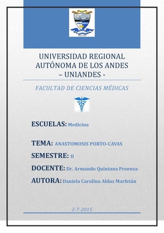 UNIVERSIDAD REGIONAL
AUTONOMA DE LOS ANDES
– UNIANDES -
FACULTAD DE CIENCIAS MÉDICAS
2-7-2015
ESCUELAS:Medicina
TEMA: ANASTOMOSIS PORTO-CAVAS
SEMESTRE: II
DOCENTE: Dr. Armando Quintana Proenza
AUTORA:Daniela Carolina Aldaz Marfetán
 