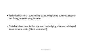 • Technical factors - suture line gaps, misplaced sutures, stapler
misfiring, enterotomy, or tear
• Distal obstruction, is...