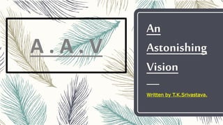 An
Astonishing
Vision
Written by T.K.Srivastava.
A . A . V
 