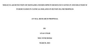 MOLECULAR DETECTION OF ISONIAZID AND RIFAMPICIN RESISTANCE GENES IN MYCOBACTERIUM
TUBERCULOSIS IN CLINICAL ISOLATES IN DUTSIN-MA METROPOLIS
AN M.Sc. RESEARCH PROPOSAL
BY
ANAS UMAR
MSC/19/MCB/0364
MARCH, 2021
 