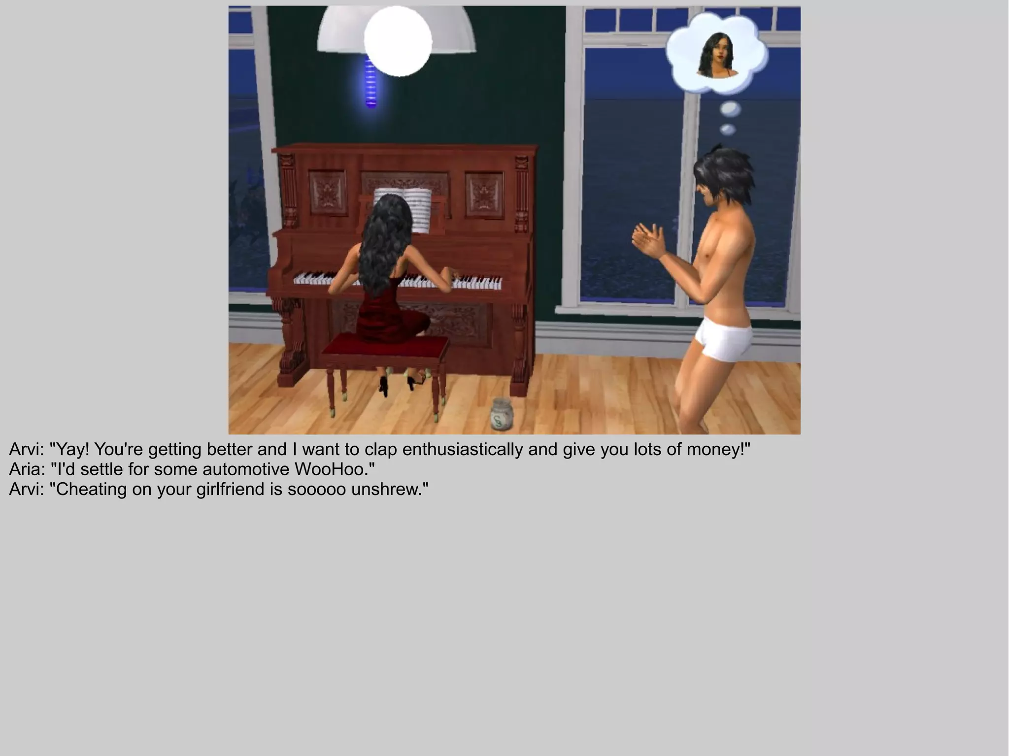 Arvi: "Yay! You're getting better and I want to clap enthusiastically and give you lots of money!"
Aria: "I'd settle for some automotive WooHoo."
Arvi: "Cheating on your girlfriend is sooooo unshrew."
 