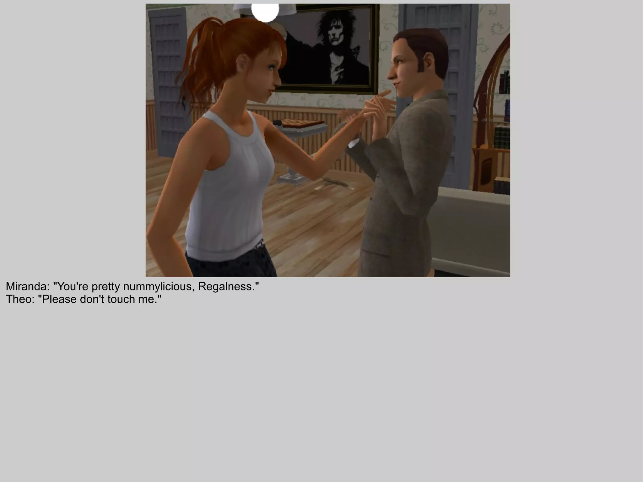 Miranda: "You're pretty nummylicious, Regalness."
Theo: "Please don't touch me."
 