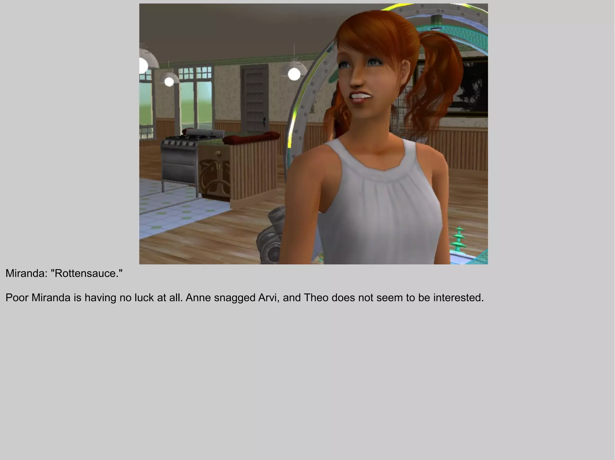 Miranda: "Rottensauce."

Poor Miranda is having no luck at all. Anne snagged Arvi, and Theo does not seem to be interested.
 