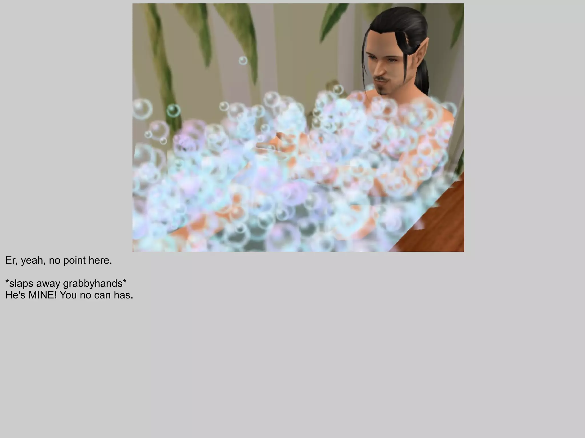 Er, yeah, no point here.

*slaps away grabbyhands*
He's MINE! You no can has.
 