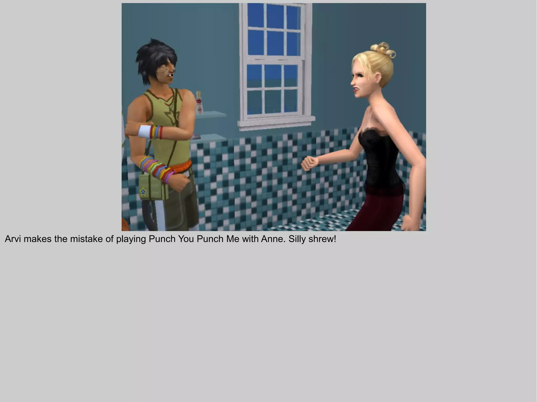 Arvi makes the mistake of playing Punch You Punch Me with Anne. Silly shrew!
 