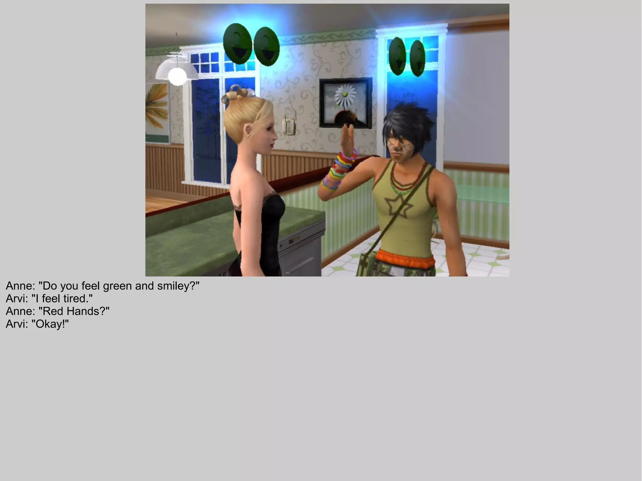 Anne: "Do you feel green and smiley?"
Arvi: "I feel tired."
Anne: "Red Hands?"
Arvi: "Okay!"
 