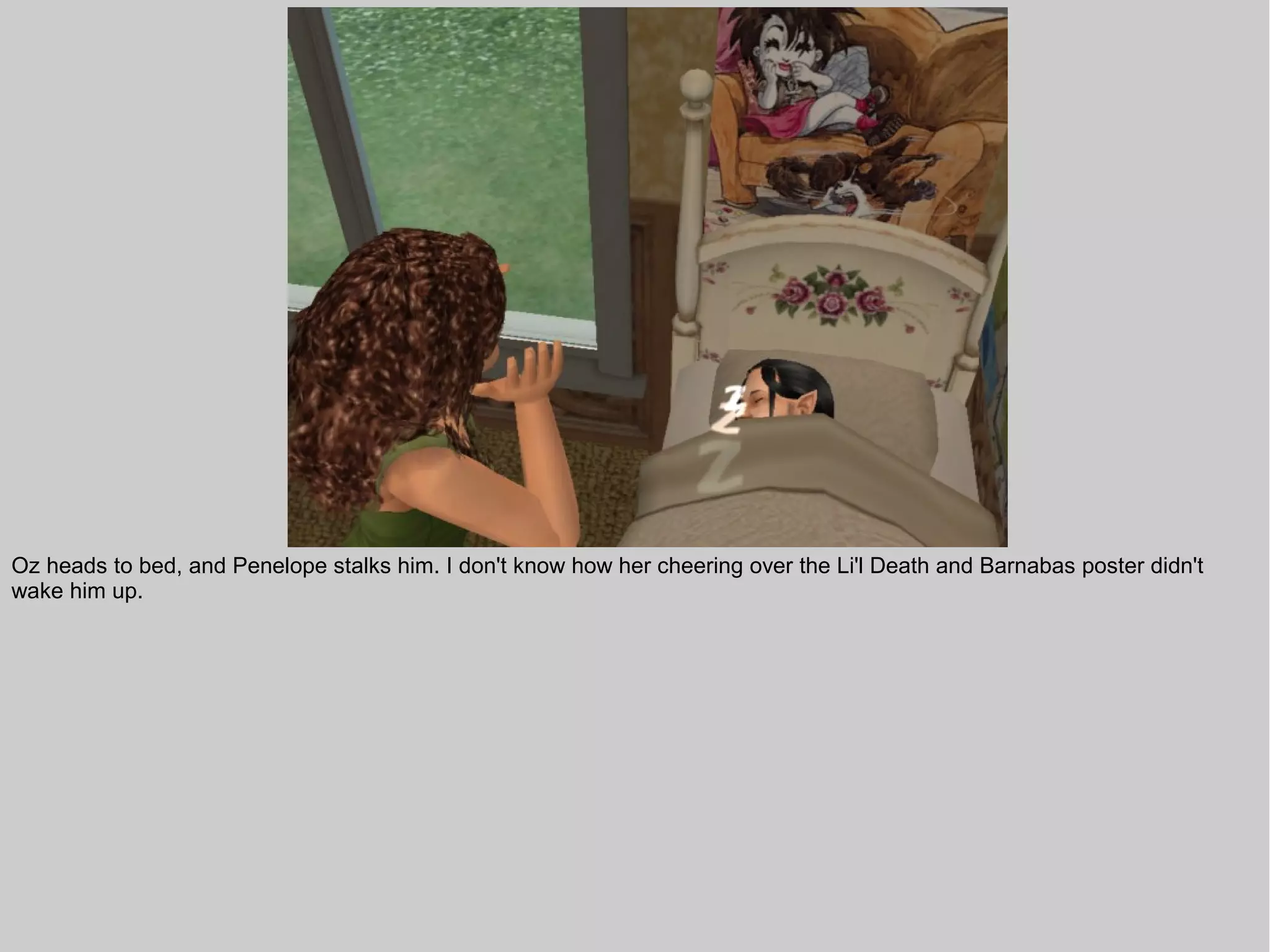 Oz heads to bed, and Penelope stalks him. I don't know how her cheering over the Li'l Death and Barnabas poster didn't
wake him up.
 