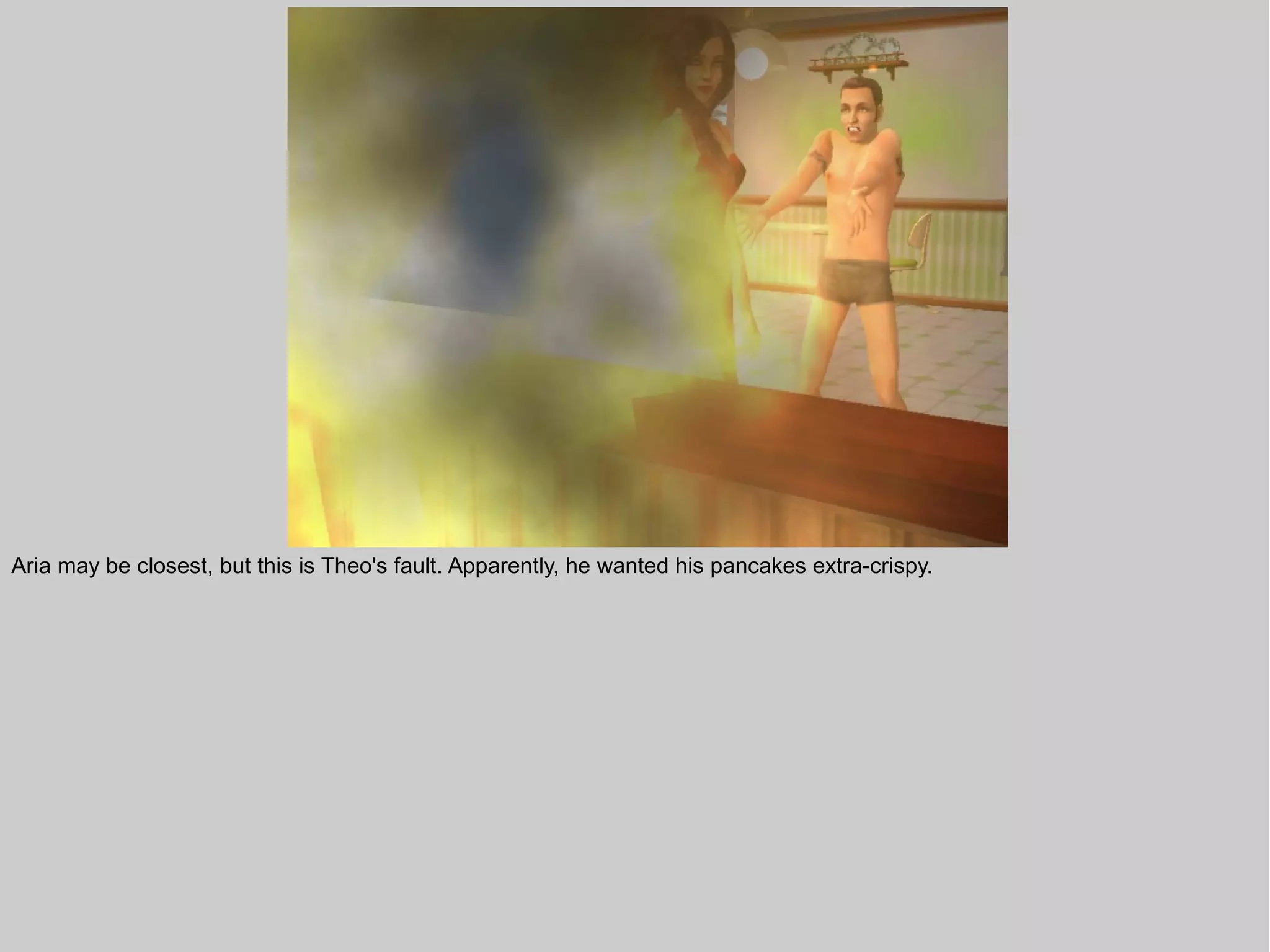 Aria may be closest, but this is Theo's fault. Apparently, he wanted his pancakes extra-crispy.
 